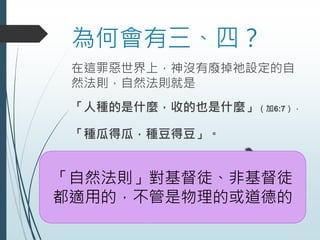 為何會有三、四？
在這罪惡世界上，神沒有廢掉祂設定的自
然法則，自然法則就是
「人種的是什麼，收的也是什麼」（加6:7），
「種瓜得瓜，種豆得豆」。
「自然法則」對基督徒、非基督徒
都適用的，不管是物理的或道德的
 