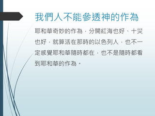 我們人不能參透神的作為
耶和華奇妙的作為，分開紅海也好、十災
也好，就算活在那時的以色列人，也不一
定感覺耶和華隨時都在，也不是隨時都看
到耶和華的作為。
 