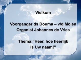 Welkom
Voorganger ds Douma – v/d Molen
Organist Johannes de Vries
Thema:”Heer, hoe heerlijk
is Uw naam!”
 