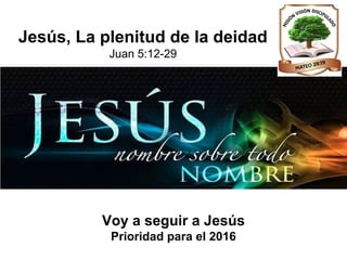 Voy a seguir a Jesús
Prioridad para el 2016
Jesús, La plenitud de la deidad
Juan 5:12-29
 