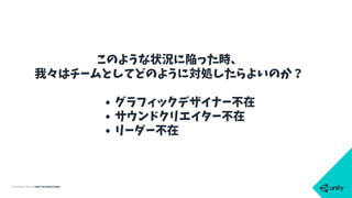 COPYRIGHT 2015 @ UNITY TECHNOLOGIES
このような状況に陥った時、
我々はチームとしてどのように対処したらよいのか？
• グラフィックデザイナー不在
• サウンドクリエイター不在
• リーダー不在
 