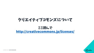 COPYRIGHT 2015 @ UNITY TECHNOLOGIES
クリエイティブコモンズについて
ここ読んで
http://creativecommons.jp/licenses/
 