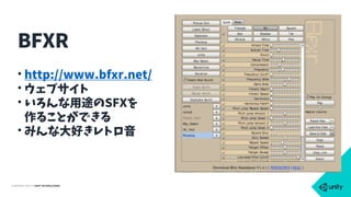 COPYRIGHT 2015 @ UNITY TECHNOLOGIES
• http://www.bfxr.net/
• ウェブサイト
• いろんな用途のSFXを 
作ることができる
• みんな大好きレトロ音
BFXR
 