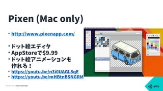 COPYRIGHT 2015 @ UNITY TECHNOLOGIES
• http://www.pixenapp.com/
• ドット絵エディタ
• AppStoreで$9.99
• ドット絵アニメーションも 
作れる！
• https://youtu.be/n3i0UAGL8qE
• https://youtu.be/mHBtnBSNGRM
Pixen (Mac only)
 