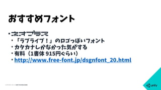 COPYRIGHT 2015 @ UNITY TECHNOLOGIES
•ネオプラス
• 「ラブライブ！」のロゴっぽいフォント
• カタカナしかなかった気がする
• 有料（1書体 915円ぐらい）
• http://www.free-font.jp/dsgnfont_20.html
おすすめフォント
 
