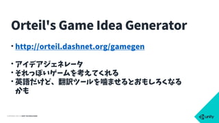 COPYRIGHT 2015 @ UNITY TECHNOLOGIES
• http://orteil.dashnet.org/gamegen
• アイデアジェネレータ
• それっぽいゲームを考えてくれる
• 英語だけど、翻訳ツールを噛ませるとおもしろくなる
かも
Orteil's Game Idea Generator
 