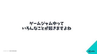 COPYRIGHT 2015 @ UNITY TECHNOLOGIES
ゲームジャム中って
いろんなことが起きますよね
 