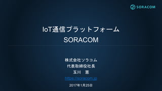 IoT通信プラットフォーム
SORACOM
株式会社ソラコム
代表取締役社長
玉川 憲
https://soracom.jp
2017年1月25日
 