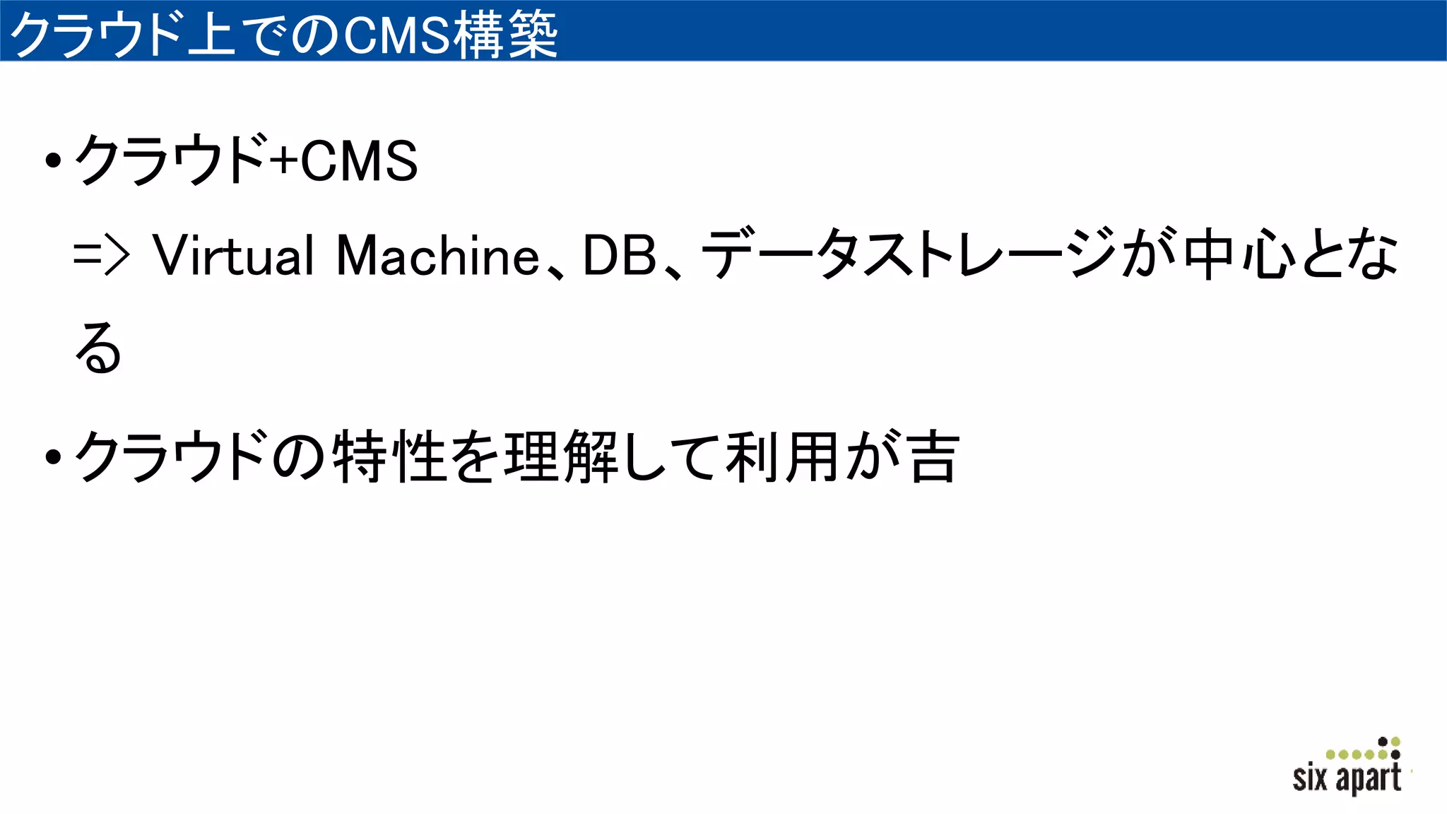 クラウド上でのCMS構築
•クラウド+CMS
=> Virtual Machine、DB、データストレージが中心とな
る
•クラウドの特性を理解して利用が吉
 