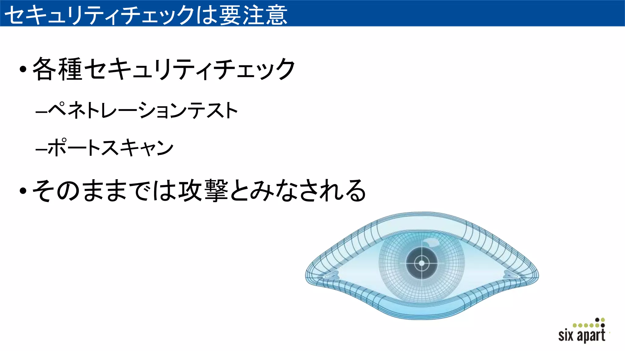 セキュリティチェックは要注意
•各種セキュリティチェック
–ペネトレーションテスト
–ポートスキャン
•そのままでは攻撃とみなされる
 