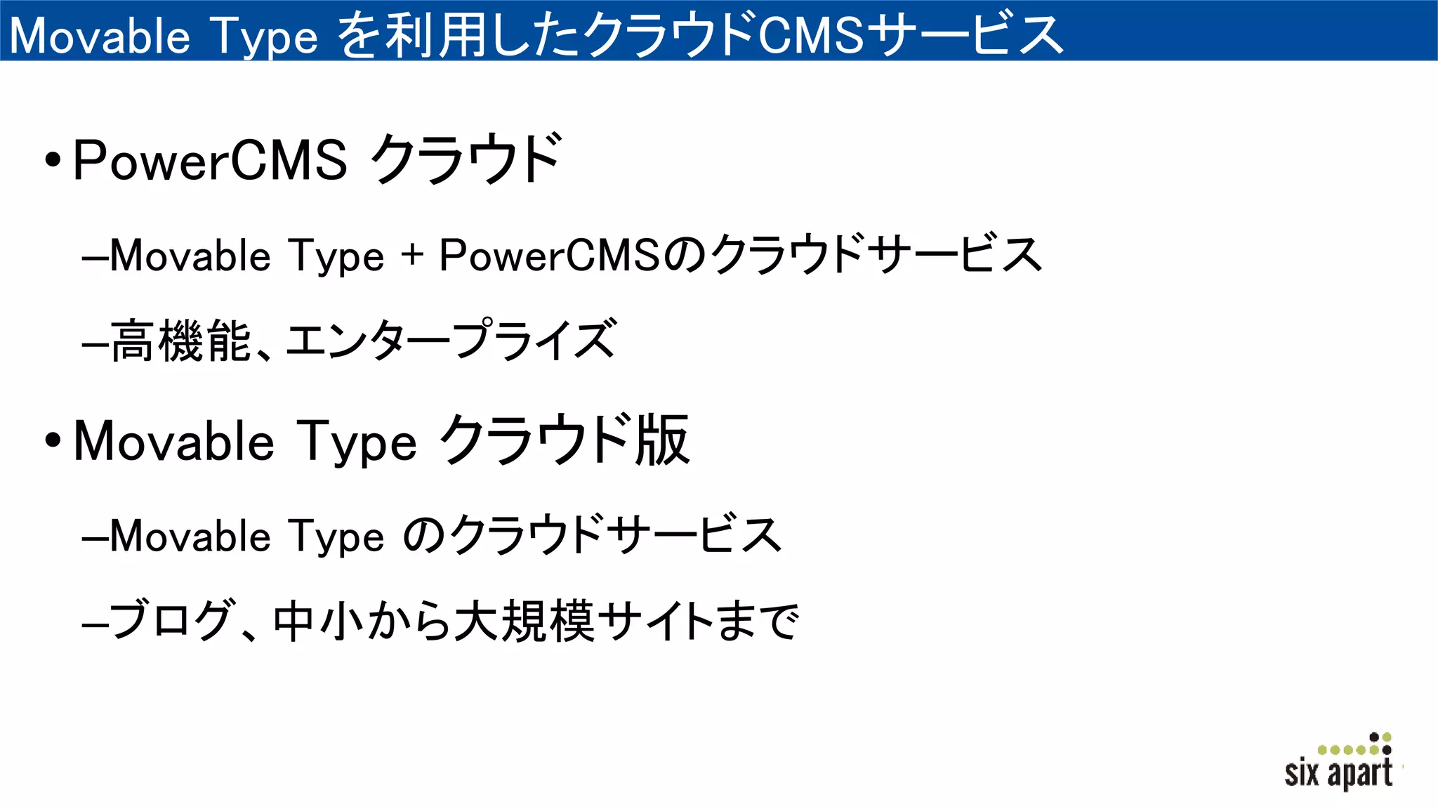 Movable Type を利用したクラウドCMSサービス
•PowerCMS クラウド
–Movable Type + PowerCMSのクラウドサービス
–高機能、エンタープライズ
•Movable Type クラウド版
–Movable Type のクラウドサービス
–ブログ、中小から大規模サイトまで
 
