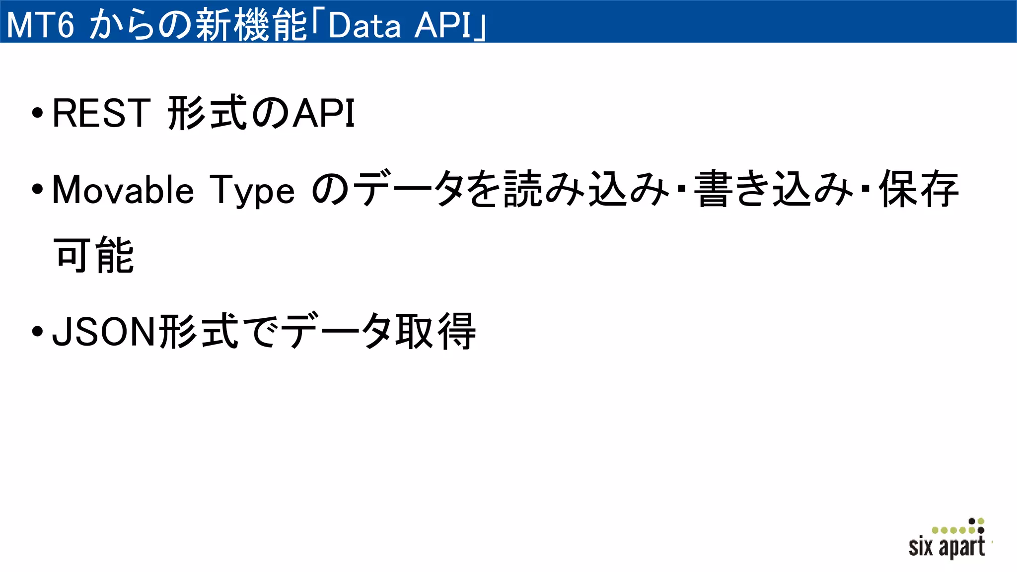 MT6 からの新機能「Data API」
•REST 形式のAPI
•Movable Type のデータを読み込み・書き込み・保存
可能
•JSON形式でデータ取得
 