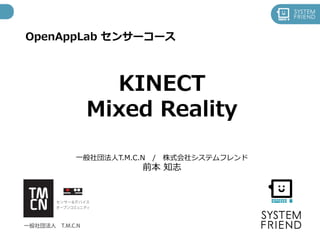 OpenAppLab センサーコース
KINECT
Mixed Reality
一般社団法人T.M.C.N / 株式会社システムフレンド
前本 知志
 