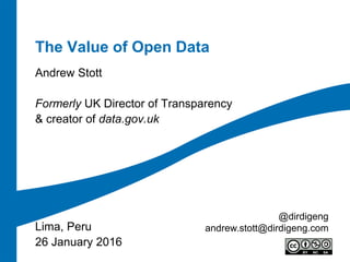 The Value of Open Data
Andrew Stott
Formerly UK Director of Transparency
& creator of data.gov.uk
Lima, Peru
26 January 2016
@dirdigeng
andrew.stott@dirdigeng.com
 