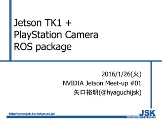 Jetson TK1 +
PlayStation Camera
ROS package
2016/1/26(火)
NVIDIA Jetson Meet-up #01
矢口裕明(@hyaguchijsk)
 