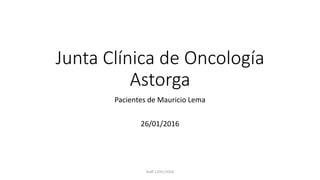 Junta Clínica de Oncología
Astorga
Pacientes de Mauricio Lema
26/01/2016
Staff 12/01/2016
 