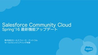 Salesforce Community Cloud
Spring 16 最新機能アップデート
株式会社セールスフォース・ドットコム
セールスエンジニアリング本部
 