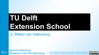 TU Delft
Extension School
ir. Willem van Valkenburg
@wfvanvalkenburg
slideshare.net/wfvanvalkenburg
Unless otherwise indicated, this presentation is licensed CC-BY 4.0.
Please attribute TU Delft Extension School / Willem van Valkenburg
 