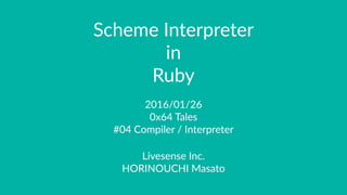 Scheme Interpreter
in
Ruby
2016/01/26
0x64 Tales
#04 Compiler / Interpreter
Livesense Inc.
HORINOUCHI Masato
 
