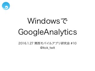 Windowsで
GoogleAnalytics
2016.1.27 関西モバイルアプリ研究会 #10
@itok_twit
 