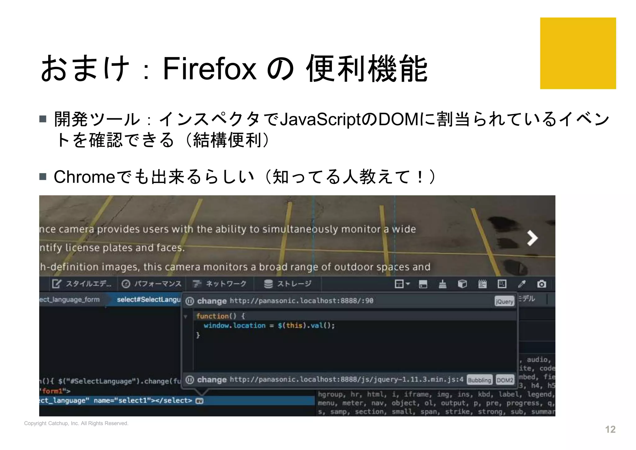 おまけ：Firefox の 便利機能
 開発ツール：インスペクタでJavaScriptのDOMに割当られているイベン
トを確認できる（結構便利）
 Chromeでも出来るらしい（知ってる人教えて！）
Copyright Catchup, Inc. All Rights Reserved.
12
 