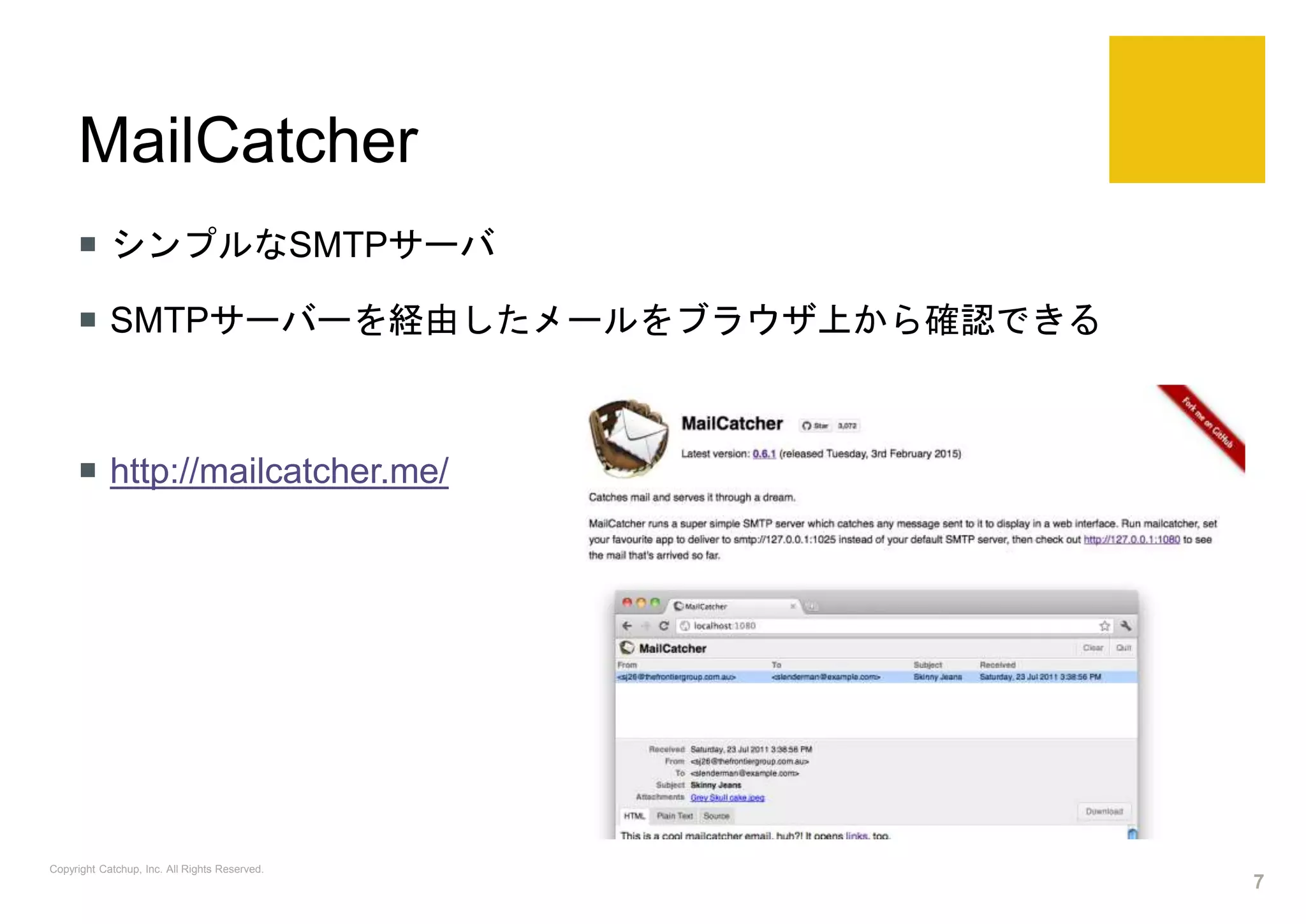 MailCatcher
 シンプルなSMTPサーバ
 SMTPサーバーを経由したメールをブラウザ上から確認できる
 http://mailcatcher.me/
Copyright Catchup, Inc. All Rights Reserved.
7
 