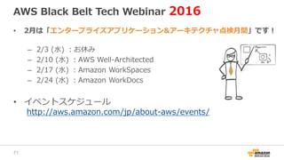AWS Black Belt Tech Webinar 2016
• 2月は「エンタープライズアプリケーション&アーキテクチャ点検月間」です！
– 2/3 (水) ：お休み
– 2/10 (水) ：AWS Well-Architected
– 2/17 (水) ：Amazon WorkSpaces
– 2/24 (水) ：Amazon WorkDocs
• イベントスケジュール
http://aws.amazon.com/jp/about-aws/events/
71
 