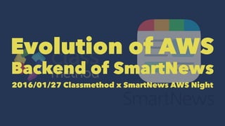 Evolution of AWS
Backend of SmartNews
2016/01/27 Classmethod x SmartNews AWS Night
 