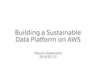 Building a Sustainable
Data Platform on AWS
Takumi Sakamoto
2016.01.27
 