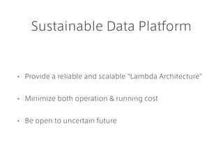Sustainable Data Platform
• Provide a reliable and scalable "Lambda Architecture"
• Minimize both operation & running cost
• Be open to uncertain future
 