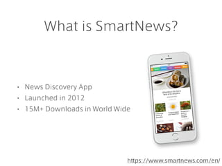 What is SmartNews?
• News Discovery App
• Launched in 2012
• 15M+ Downloads in World Wide
https://www.smartnews.com/en/
 