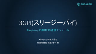 3GPI(スリージーパイ)
Raspberry Pi専用 3G通信モジュール
メカトラックス株式会社
代表取締役 永里 壮一 様
 