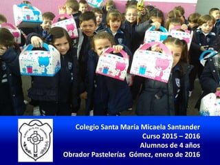 Colegio Santa María Micaela Santander
Curso 2015 – 2016
Alumnos de 4 años
Obrador Pastelerías Gómez, enero de 2016
 