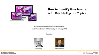 The Intelligence Collaborative
http://IntelCollab.com #IntelCollab
Powered by
How to Identify User Needs
with Key Intelligence Topics
A Complimentary Webinar from Aurora WDC
12:00 Noon Eastern /// Wednesday 27 January 2016
~ featuring ~
Jan Herring Derek Johnson
 