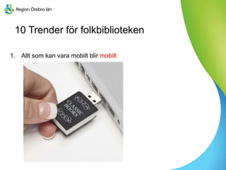 10 Trender för folkbiblioteken
1. Allt som kan vara mobilt blir mobilt
 