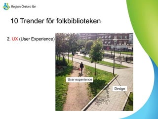 10 Trender för folkbiblioteken
2. UX (User Experience)
 