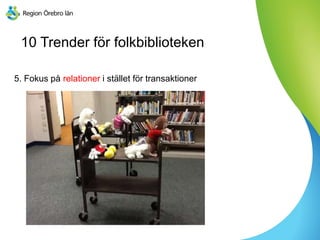 10 Trender för folkbiblioteken
5. Fokus på relationer i stället för transaktioner
 