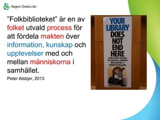 ”Folkbiblioteket” är en av
folket utvald process för
att fördela makten över
information, kunskap och
upplevelser med och
mellan människorna i
samhället.
Peter Alsbjer, 2013
 
