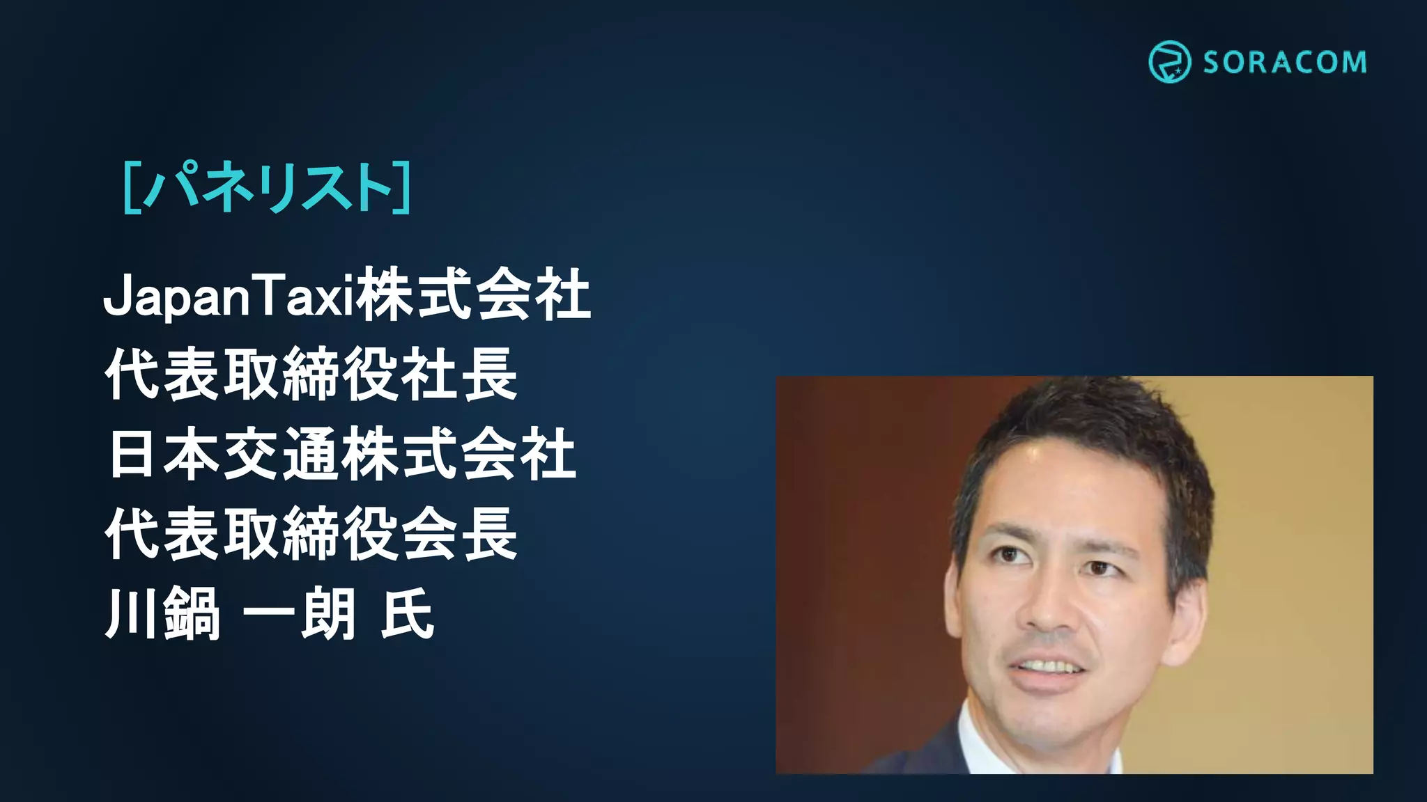 [パネリスト]
JapanTaxi株式会社
代表取締役社長
日本交通株式会社
代表取締役会長
川鍋 一朗 氏
 
