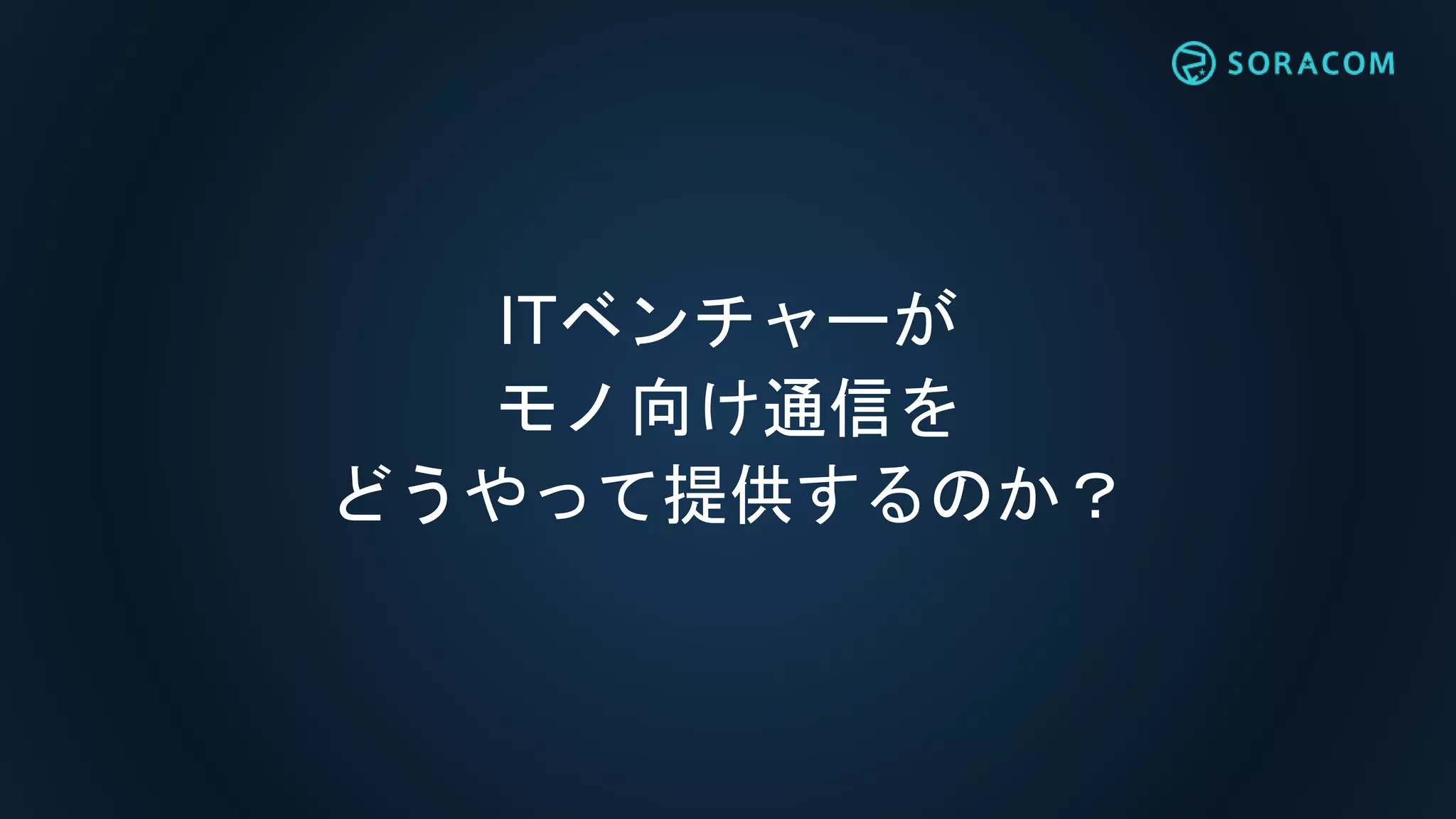 ITベンチャーが
モノ向け通信を
どうやって提供するのか？
 