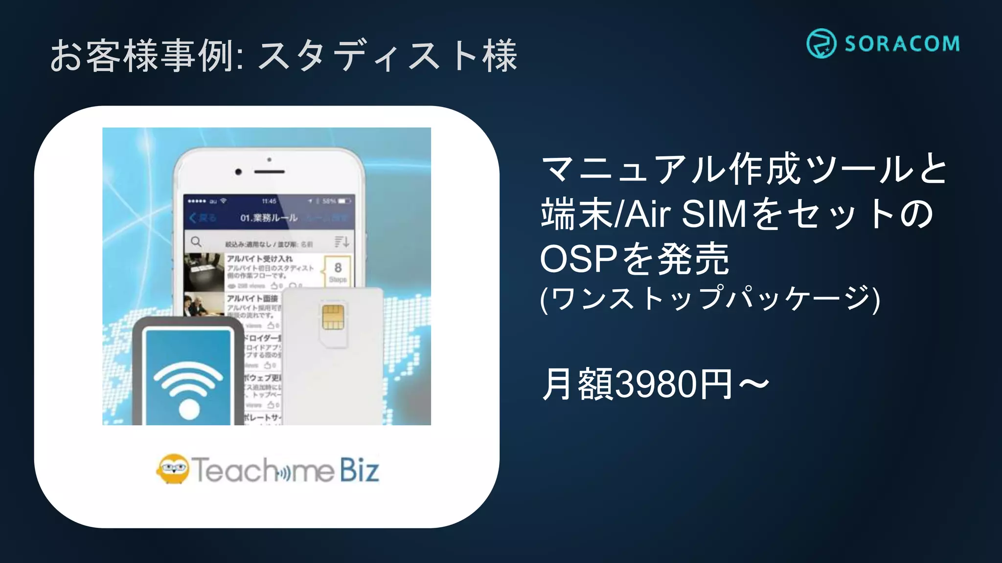 お客様事例: スタディスト様
マニュアル作成ツールと
端末/Air SIMをセットの
OSPを発売
(ワンストップパッケージ)
月額3980円〜
 