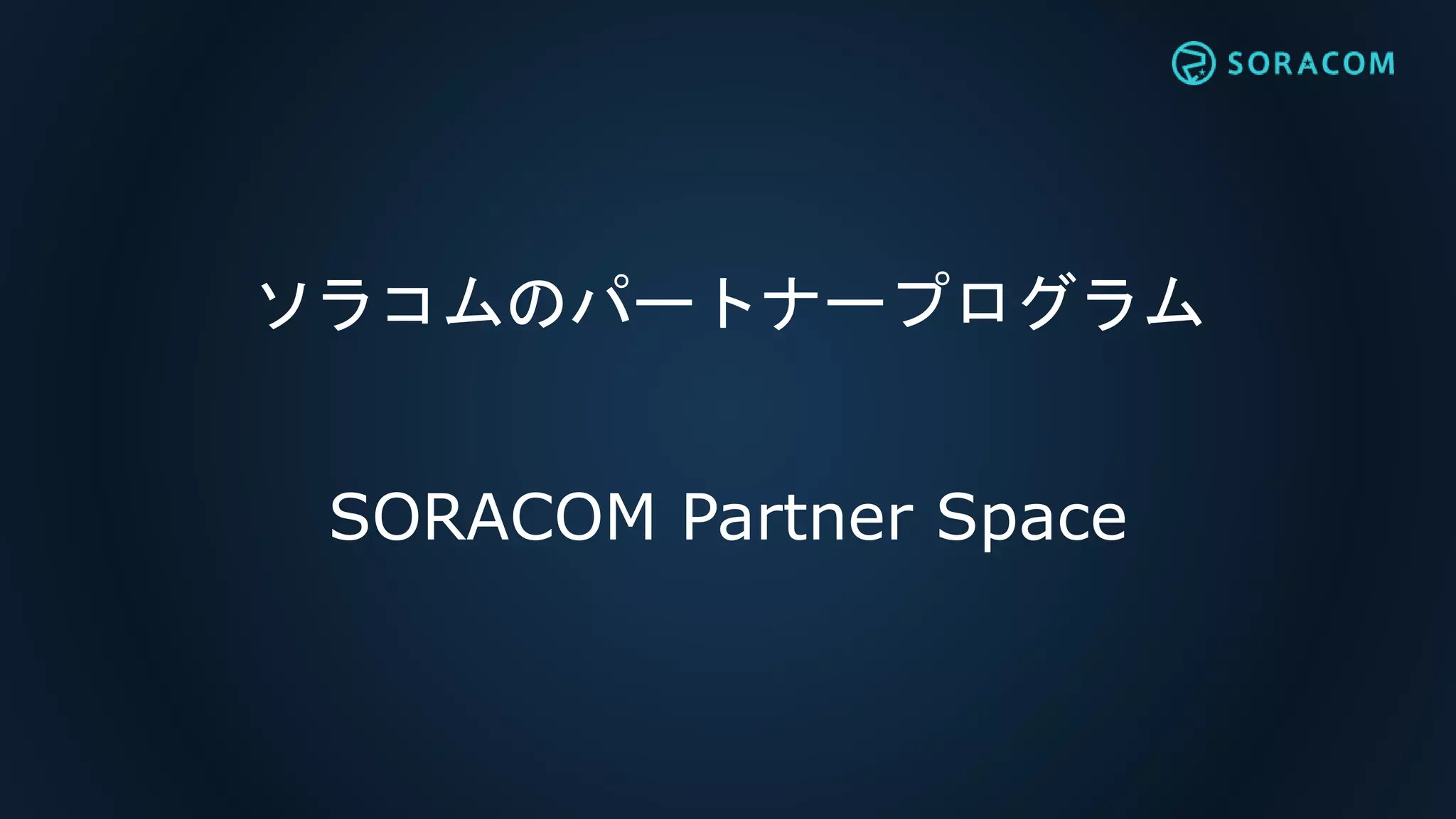 ソラコムのパートナープログラム
SORACOM Partner Space
 