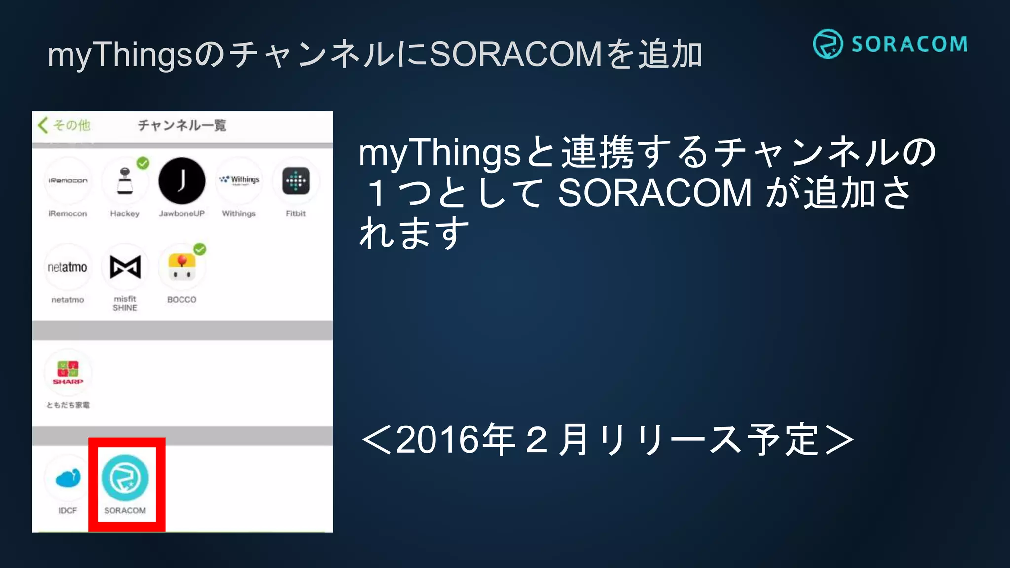 myThingsのチャンネルにSORACOMを追加
myThingsと連携するチャンネルの
１つとして SORACOM が追加さ
れます
＜2016年２月リリース予定＞
 