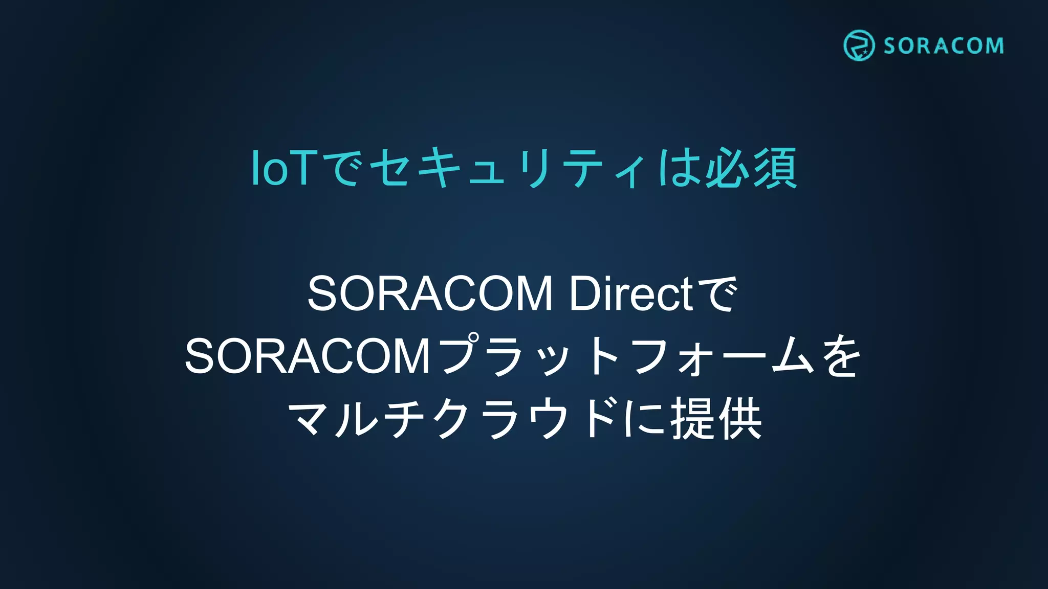IoTでセキュリティは必須
SORACOM Directで
SORACOMプラットフォームを
マルチクラウドに提供
 