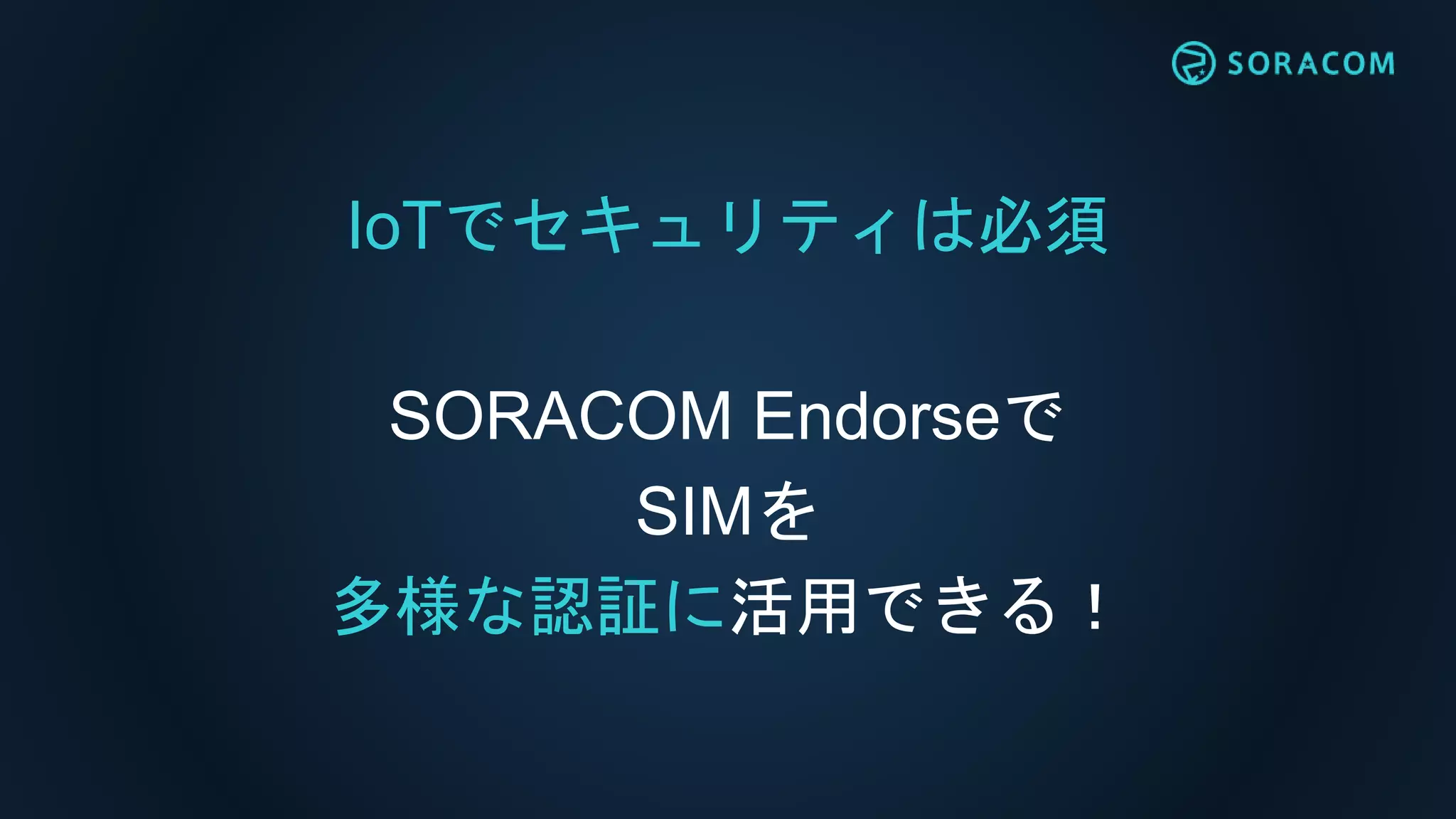 IoTでセキュリティは必須
SORACOM Endorseで
SIMを
多様な認証に活用できる！
 