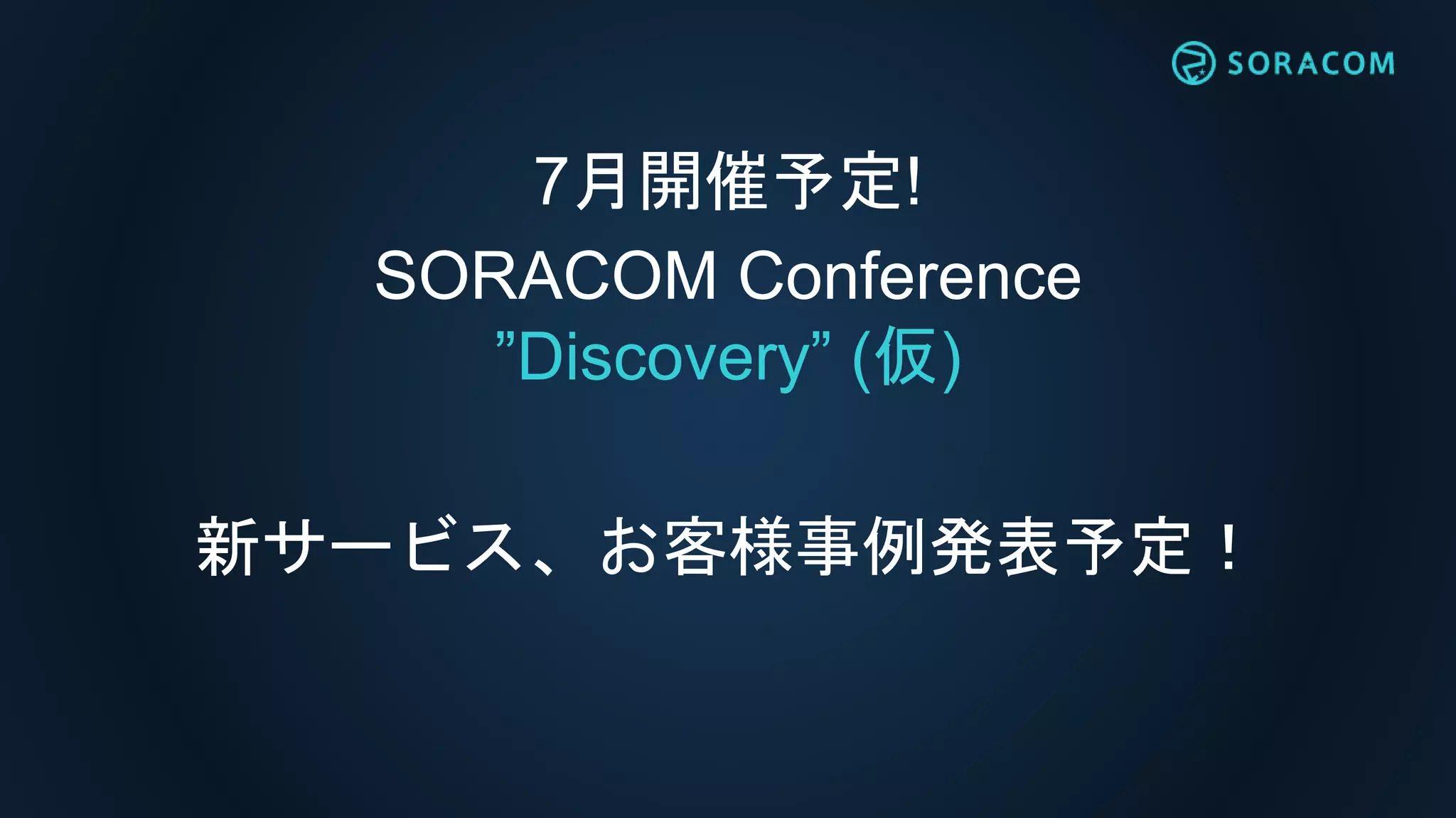 7月開催予定!
SORACOM Conference
”Discovery” (仮)
新サービス、お客様事例発表予定！
 