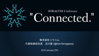 Welcome to
SORACOM Conference
“Connected.” 2016
～IoT つながるその先へ～
 
