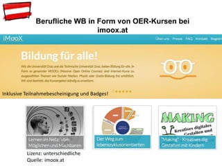 Berufliche WB in Form von OER-Kursen bei
imoox.at
Inklusive Teilnahmebescheinigung und Badges!
Lizenz: unterschiedliche
Quelle: imoox.at
 