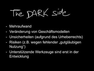 - Mehraufwand
- Veränderung von Geschäftsmodellen
- Unsicherheiten (aufgrund des Urheberrechts)
- Risiken (z.B. wegen fehlender „gutgläubigen
Nutzung“)
- Unterstützende Werkzeuge sind erst in der
Entwicklung
 