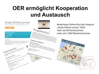 OER ermöglicht Kooperation
und Austausch
Kostenloser Online-Kurs bei imoox.at
„Gratis Online Lernen“ 2014
mehr als 40 Partner/innen
mehr als 1.100 Teilnehmer/innen
 